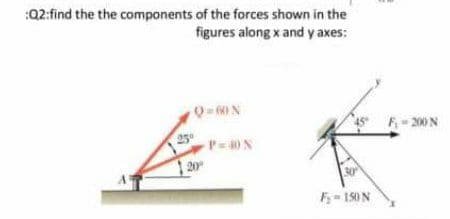:Q2:find the the components of the forces shown in the
figures along x and y axes:
Q-60N
F- 200 N
P=40N
20
F- 150N

