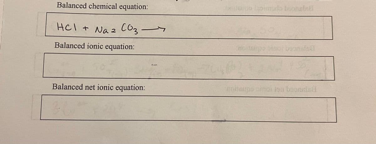 Balanced chemical equation:
HCl + Na 2 CO₂
Balanced ionic equation:
Balanced net ionic equation:
Tuttergo Ispirado boonsis
monaupo
po bino bonsist
jou boonsist