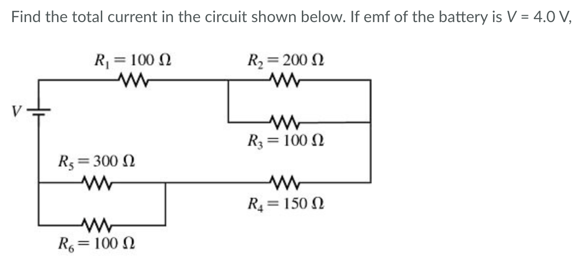 Find the total current in the circuit shown below. If emf of the battery is V = 4.0 V,
R₁ = 100 Q
R$ = 300
www
R6 = 100
R₂ = 2000
www
www
R3 = 100 Ω
www
R₁ = 1500