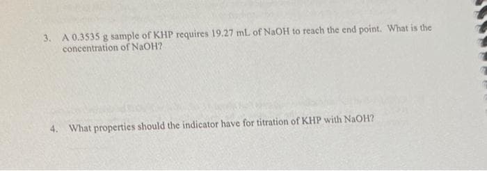3. A 0.3535 g sample of KHP requires 19.27 mL of NaOH to reach the end point. What is the
concentration of NaOH?
4. What properties should the indicator have for titration of KHP with NaOH?