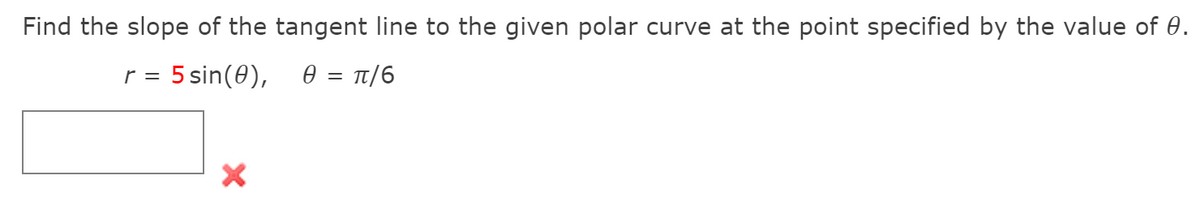 Find the slope of the tangent line to the given polar curve at the point specified by the value of 0.
= 5 sin(0),
0 = Tt/6

