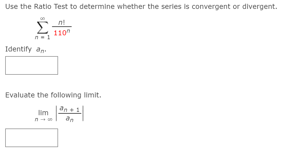 Use the Ratio Test to determine whether the series is convergent or divergent.
00
n!
Σ
110"
n = 1
Identify an.
Evaluate the following limit.
an + 1
lim
n → ∞
an
