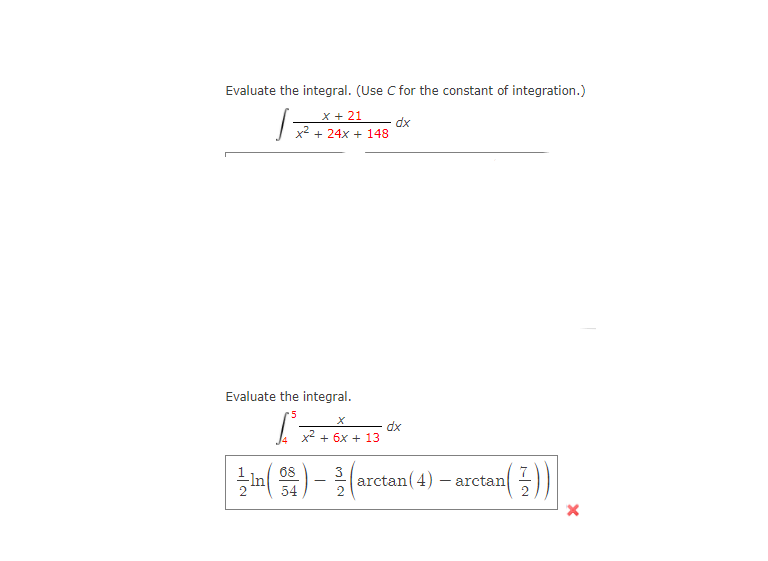 Evaluate the integral. (Use C for the constant of integration.)
x + 21
dx
x2 + 24x + 148
Evaluate the integral.
dx
x2 + 6x + 13
68
3
arctan(4) – arctan
54
