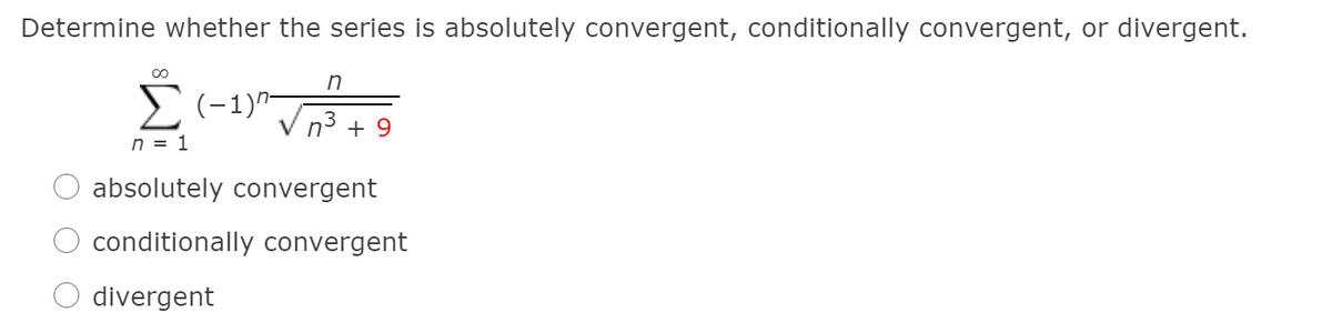 Determine whether the series is absolutely convergent, conditionally convergent, or divergent.
E(-1)-
V n3 + 9
n = 1
absolutely convergent
conditionally convergent
divergent

