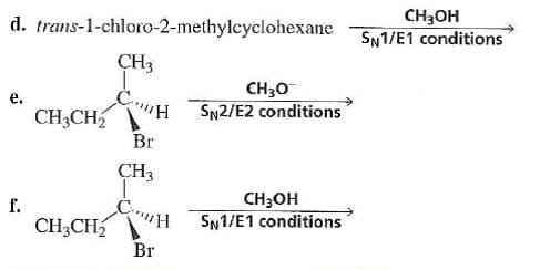 d. trans-1-chloro-2-methylcyclohexane
CH3OH
SN1/E1 conditions
CH3
CH30
SN2/E2 conditions
e.
CH3CH
Br
CH3
f.
CH;OH
CH;CH
SN1/E1 conditions
H.
Br
