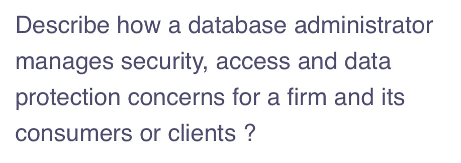 Describe how a database administrator
manages security, access and data
protection concerns for a firm and its
consumers or clients ?
