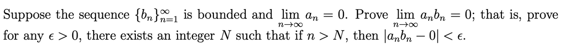 Suppose the sequence {bn}1 is bounded and lim an
= 0. Prove lim anbn = 0; that is, prove
n=1
for any e > 0, there exists an integer N such that if n > N, then |anb, – 0| < e.
-
