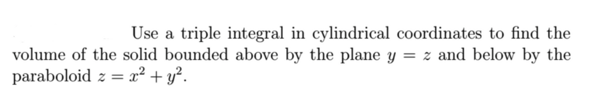 Use a triple integral in cylindrical coordinates to find the
= z and below by the
volume of the solid bounded above by the plane y
paraboloid z = x² + y?.
