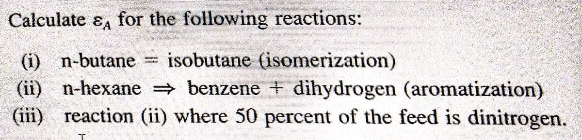 Calculate & for the following reactions:
(i) n-butane = isobutane (isomerization)
(ii)
n-hexane ⇒ benzene dihydrogen (aromatization)
reaction (ii) where 50 percent of the feed is dinitrogen.
(iii)
T