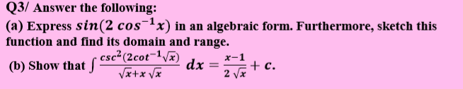 Q3/ Answer the following:
(a) Express sin(2 cos¯1x) in an algebraic form. Furthermore, sketch this
function and find its domain and range.
csc² (2cot¬1Vx)
dx
x-1
(b) Show that
+ c.
2 vx
