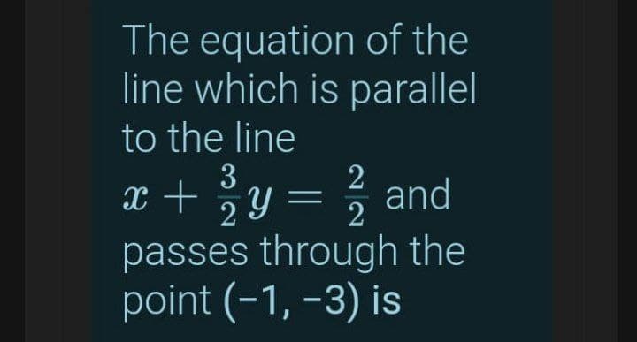 The equation of the
line which is parallel
to the line
3
2
x + %y = % and
2
passes through the
point (-1, -3) is
