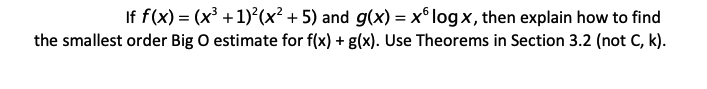 If f(x) = (x³ +1) (x² + 5) and g(x) = x® logx, then explain how to find
the smallest order Big O estimate for f(x) + g(x). Use Theorems in Section 3.2 (not C, k).
%3D
