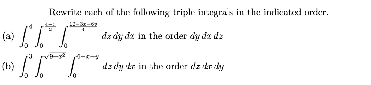 (b) "
Rewrite each of the following triple integrals in the indicated order.
4-x
12—За—6у
4
(a)
dz dy dx in the order dy dx dz
9–x²
6-x-y
dz dy dx in the order dz dx dy
