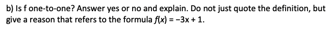 b) Is f one-to-one? Answer yes or no and explain. Do not just quote the definition, but
give a reason that refers to the formula f(x) = -3x + 1.
