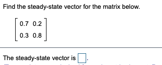 Find the steady-state vector for the matrix below.
0.7 0.2
0.3 0.8
The steady-state vector is
