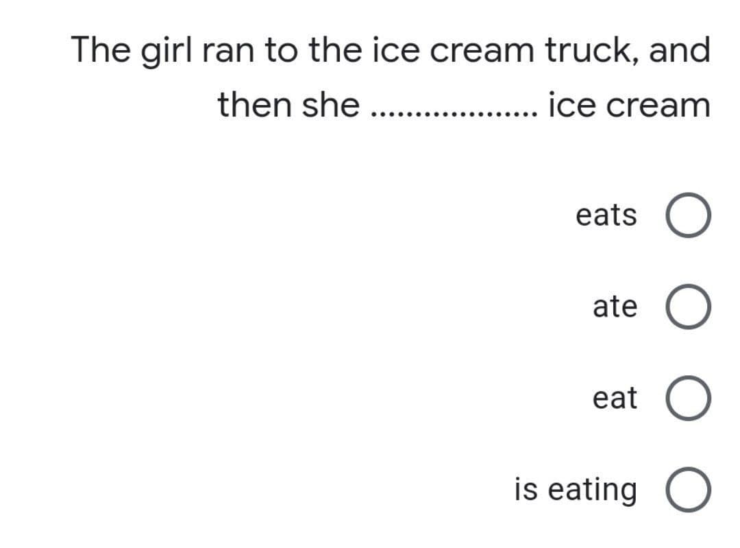 The girl ran to the ice cream truck, and
then she ...
ice cream
.....
.......
eats O
ate O
eat
is eating O
