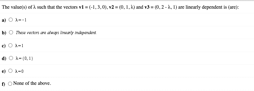 The value(s) of 1 such that the vectors v1 = (-1,3,0), v2 = (0, 1, 1.) and v3 = (0, 2 - 2, 1) are linearly dependent is (are):
a) O 1=-1
b)
These vectors are always linearly independent.
A=1
d)
A= {0, 1}
A=0
f)
ONone of the above.
