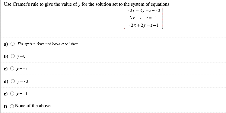 Use Cramer's rule to give the value of y for the solution set to the system of equations
-2x+ 3y -z=-2
3x-y +z=-1
-2x+ 2y -z=1
The system does not have a solution.
b) O y=0
y =-5
d) O y=-3
y = -1
f) O None of the above.
