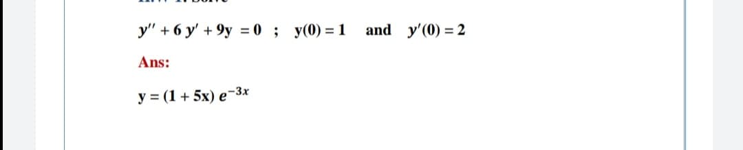 y" + 6 y' + 9y = 0 ; y(0) = 1
and y'(0) = 2
Ans:
y = (1 + 5x) e-3x
