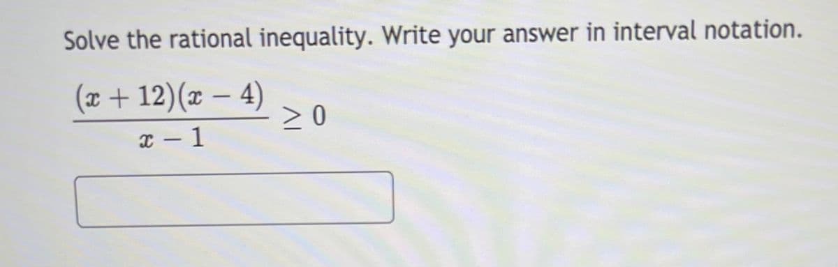 Solve the rational inequality. Write your answer in interval notation.
(x+ 12)(x – 4)
> 0
x - 1
