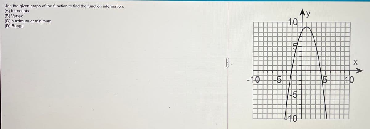 Use the given graph of the function to find the function information.
(A) Intercepts
(B) Vertex
(C) Maximum or minimum
(D) Range
y
10
->
-10
10
15
110
LO
