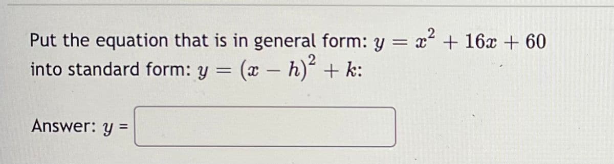 Put the equation that is in general form: y = x + 16x + 60
into standard form: y = (x – h) + k:
Answer: y =
