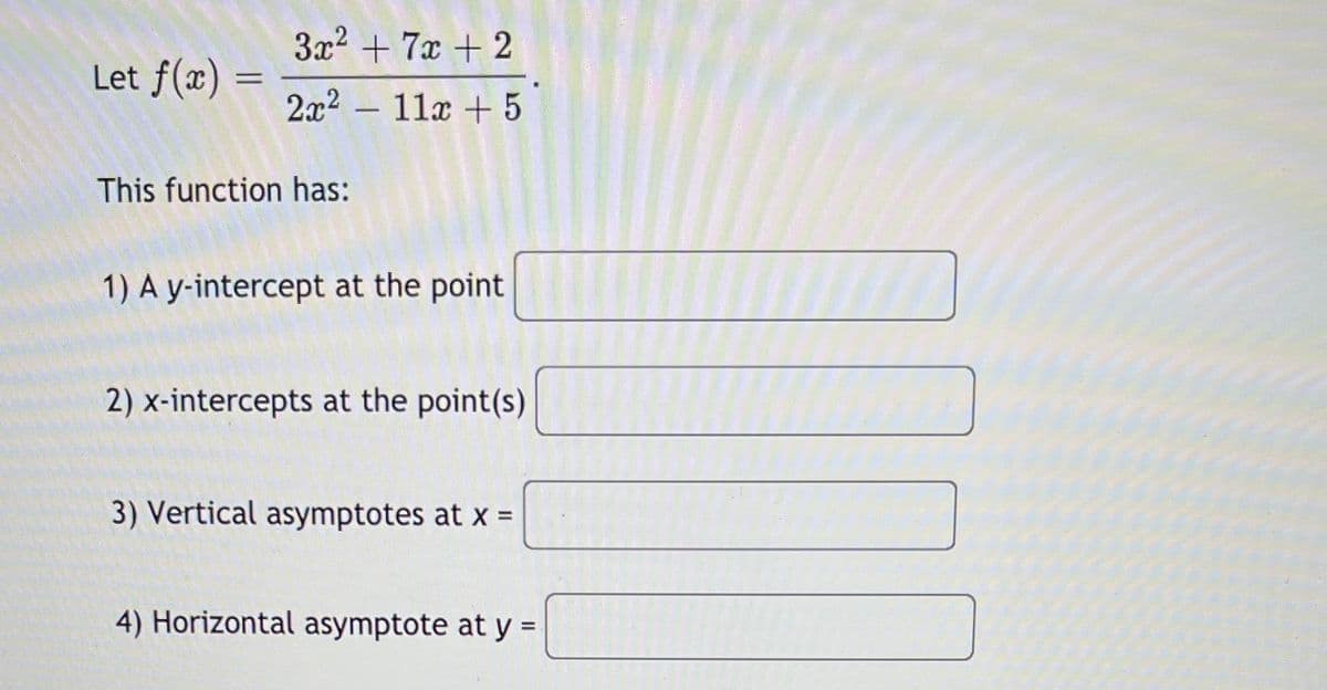 3x2 + 7x + 2
Let f(x) =
2x2 – 11x + 5
This function has:
1) A y-intercept at the point
2) x-intercepts at the point(s)
3) Vertical asymptotes at x =
4) Horizontal asymptote at y =
%3D
