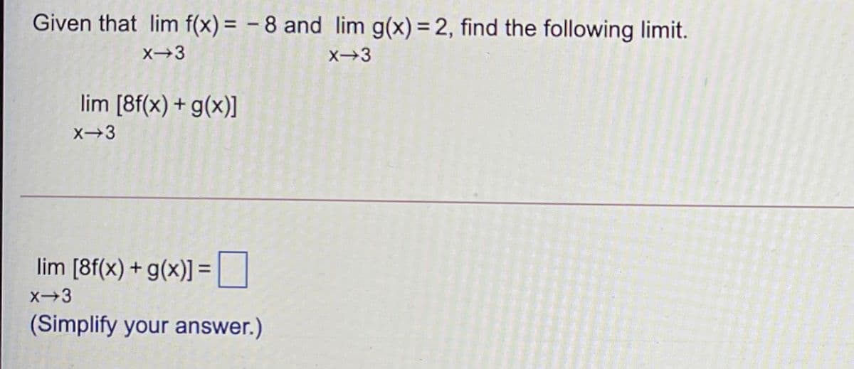 Given that lim f(x) = - 8 and lim g(x) = 2, find the following limit.
%3D
X3
lim [8f(x) + g(x)]
X3
lim [8f(x) + g(x)] =
(Simplify your answer.)

