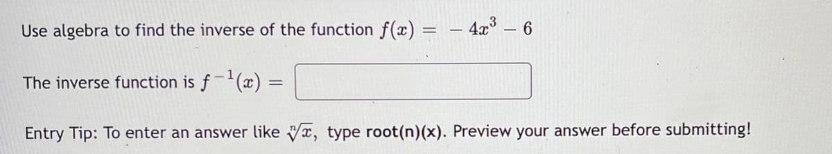 Use algebra to find the inverse of the function f(x) = – 4x – 6
-
The inverse function is f (x)
Entry Tip: To enter an answer like Vx, type root(n)(x). Preview your answer before submitting!
