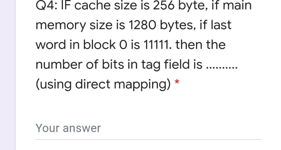 Q4: IF cache size is 256 byte, if main
memory size is 1280 bytes, if last
word in block O is 11111. then the
number of bits in tag field is . .
.... ....
(using direct mapping) *
Your answer
