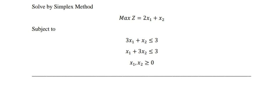Solve by Simplex Method
Max Z = 2x1 + x2
%3D
Subject to
3x1 + x2 < 3
X1 + 3x2 < 3
X1,X2 2 0
