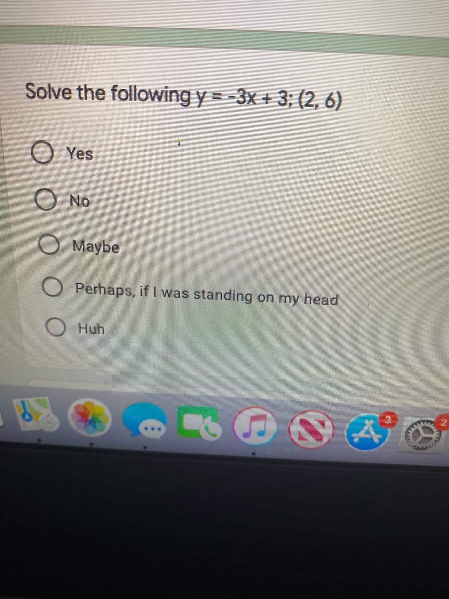Solve the following y = -3x + 3; (2, 6)
Yes
No
O Maybe
Perhaps, if I was standing on my head
O Huh
