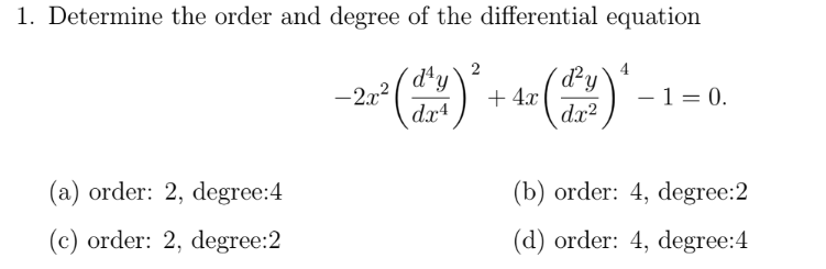 1. Determine the order and degree of the differential equation
4
(dªy
-2.x²
dx4
(2)
d²y
+ 4.x
dx?
-1= 0.
(a) order: 2, degree:4
(b) order: 4, degree:2
(c) order: 2, degree:2
(d) order: 4, degree:4
