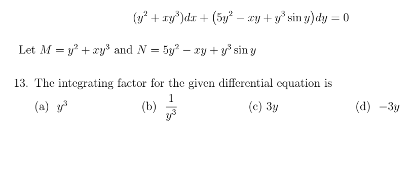 (3 + xy³)dx + (5y² – xy + y³ sin y) dy = 0
%3D
Let M = y² + xy' and N = 5y² – xy + y³ sin y
13. The integrating factor for the given differential equation is
1
(b)
y3
(a) y³
(c) 3y
(d) —Зу
