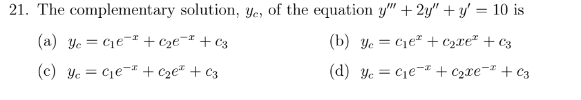 21. The complementary solution, Ye, of the equation y" + 2y" + y' = 10 is
(a) Yc = C1e¯² + c2e¬& + C3
(b) Yc = C1eª + C2xe² + c3
(c) Yc = C1e¬² + C2e* + c3
(d) Yc = C1e-* + c2xe¬ª + c3
