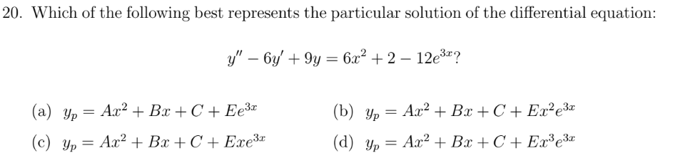 20. Which of the following best represents the particular solution of the differential equation:
y" – 6y' + 9y = 6x² + 2 – 12e3r?
(а) у, — Ах? + Вх + С + ЕеЗг
(b) Yp = Ax² + Bx + C + Ex²e3¤
(c) Yp = Ax² + Bx + C + Exe3
(d) Yp = Ax² + Bx + C + Ex³e3*
