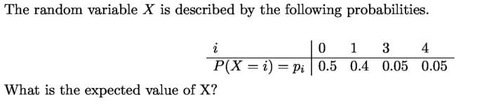 The random variable X is described by the following probabilities.
i
1
4
P(X = i) = Pi 0.5 0.4 0.05 0.05
What is the expected value of X?
