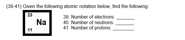 (39-41) Given the following atomic notation below, find the following:
23
11
Na
39. Number of electrons:
40. Number of neutrons:
41. Number of protons: