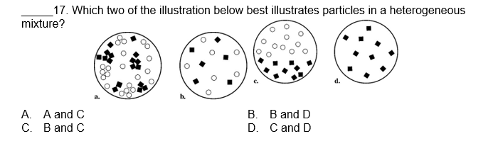 17. Which two of the illustration below best illustrates particles in a heterogeneous
mixture?
A. A and C
C. B and C
00
B. B and D
C and D
D.