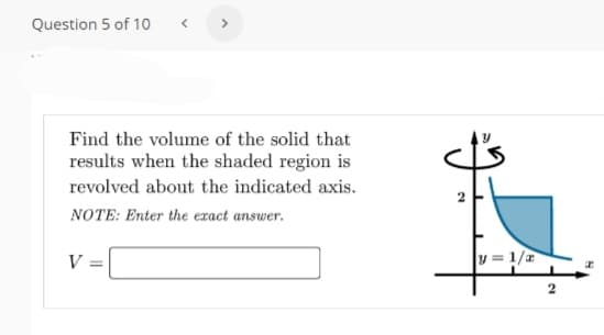 Question 5 of 10o
Find the volume of the solid that
results when the shaded region is
revolved about the indicated axis.
NOTE: Enter the exact answer.
V =
y = 1/a
