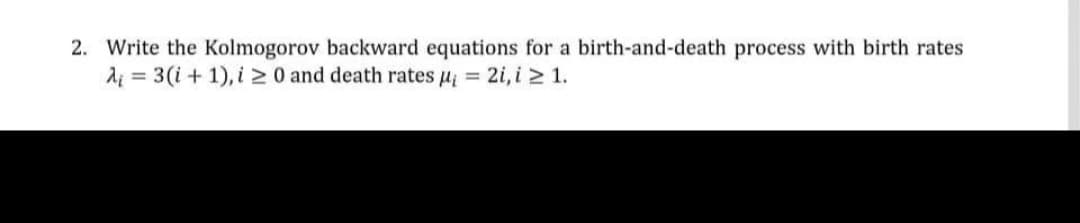 2. Write the Kolmogorov backward equations for a birth-and-death process with birth rates
di = 3(i + 1), i2 0 and death rates u = 2i, i> 1.
