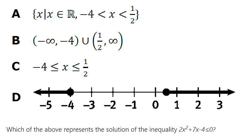 A {x|x € R, -4 < x<}
B (-, -4) U (;, 0)
C -4 < x <
2
+
+
-5 -4 -3 -2 -1 0 1
+
2 3
D
Which of the above represents the solution of the inequality 2x+7x-4<0?
