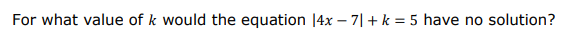 For what value of k would the equation |4x – 7|+ k = 5 have no solution?
