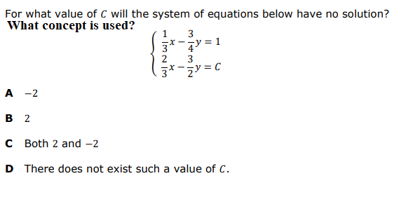 For what value of C will the system of equations below have no solution?
What concept is used?
3
3*ーィソ=1
3*-zy = C
-X-
2
3
A -2
в 2
C Both 2 and -2
D There does not exist such a value of C.
