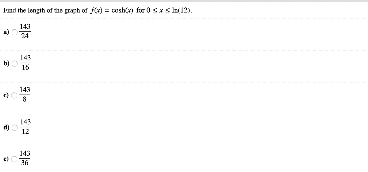 Find the length of the graph of f(x) = cosh(x) for 0 < x< In(12).
143
24
143
b)
16
143
8
143
d)
12
143
36
