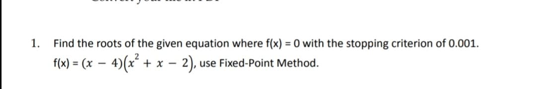 1.
Find the roots of the given equation where f(x) = 0 with the stopping criterion of 0.001.
4)(x + x -
2
f(x) = (x
2).
use Fixed-Point Method.
