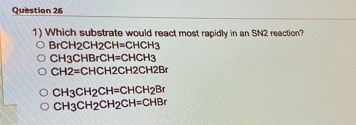 Question 26
1) Which substrate would react most rapidly in an SN2 reaction?
O BrCH2CH2CH=CHCH3
OCH3CHBRCH=CHCH3
O CH2=CHCH2CH2CH2Br
O CH3CH2CH=CHCH2Br
O CH3CH2CH2CH=CHBr