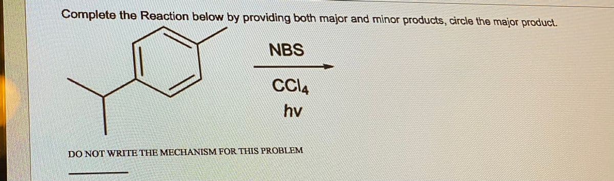 Complete the Reaction below by providing both major and minor products, circle the major product.
NBS
CC14
hv
DO NOT WRITE THE MECHANISM FOR THIS PROBLEM