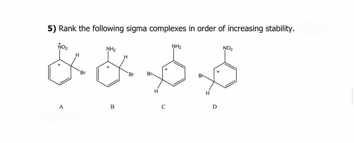 5) Rank the following sigma complexes in order of increasing stability.
NH₂
H
*&$$
+
Br
Br
H
NO₂
+
A
H
Br
+
B
C
NH₂
Br-
H
+
D
NO₂