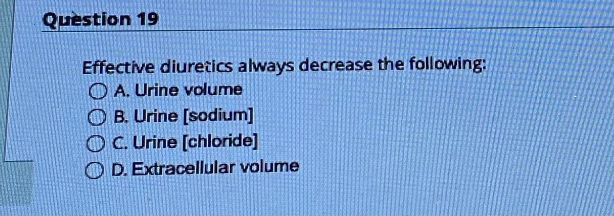 Question 19
Effective diuretics always decrease the following:
A. Urine volume
B. Urine [sodium]
C. Urine [chloride]
D. Extracellular volume
